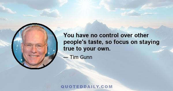 You have no control over other people's taste, so focus on staying true to your own.