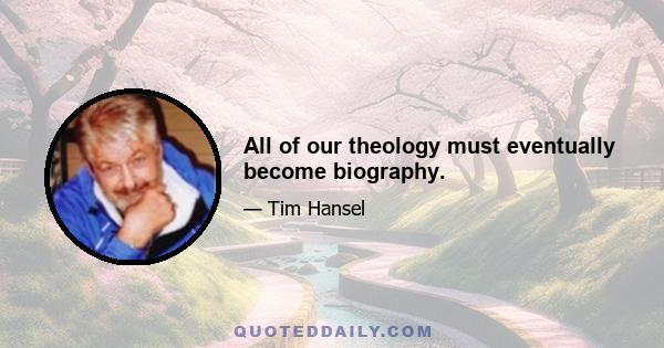 All of our theology must eventually become biography.