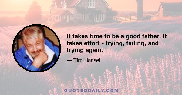 It takes time to be a good father. It takes effort - trying, failing, and trying again.