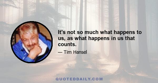 It's not so much what happens to us, as what happens in us that counts.