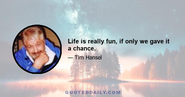 Life is really fun, if only we gave it a chance.