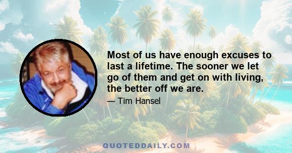 Most of us have enough excuses to last a lifetime. The sooner we let go of them and get on with living, the better off we are.