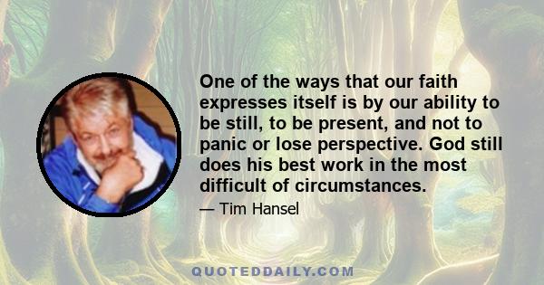 One of the ways that our faith expresses itself is by our ability to be still, to be present, and not to panic or lose perspective. God still does his best work in the most difficult of circumstances.