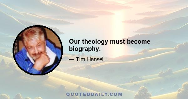 Our theology must become biography.