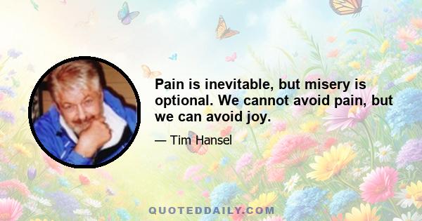 Pain is inevitable, but misery is optional. We cannot avoid pain, but we can avoid joy.