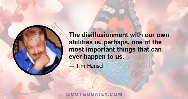 The disillusionment with our own abilities is, perhaps, one of the most important things that can ever happen to us.