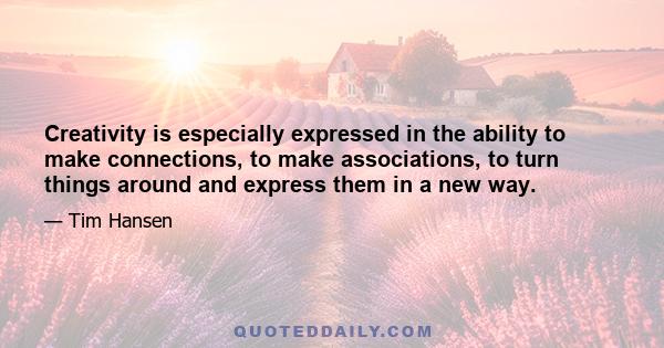 Creativity is especially expressed in the ability to make connections, to make associations, to turn things around and express them in a new way.