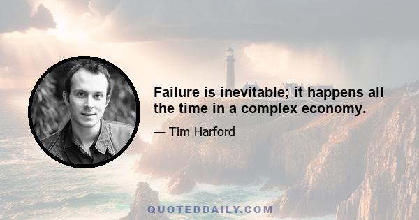 Failure is inevitable; it happens all the time in a complex economy.