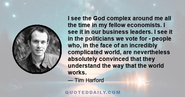 I see the God complex around me all the time in my fellow economists. I see it in our business leaders. I see it in the politicians we vote for - people who, in the face of an incredibly complicated world, are