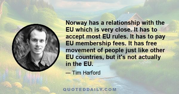 Norway has a relationship with the EU which is very close. It has to accept most EU rules. It has to pay EU membership fees. It has free movement of people just like other EU countries, but it's not actually in the EU.