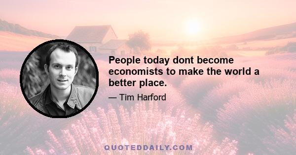 People today dont become economists to make the world a better place.