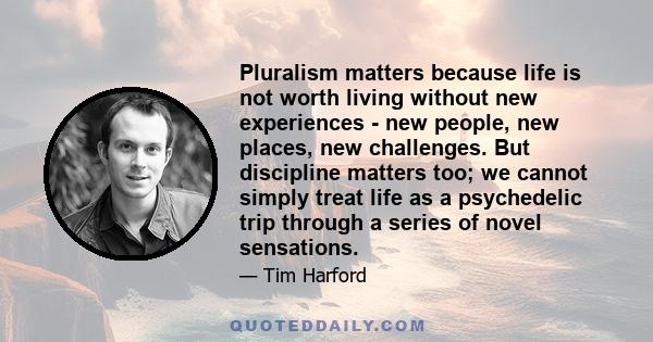 Pluralism matters because life is not worth living without new experiences - new people, new places, new challenges. But discipline matters too; we cannot simply treat life as a psychedelic trip through a series of