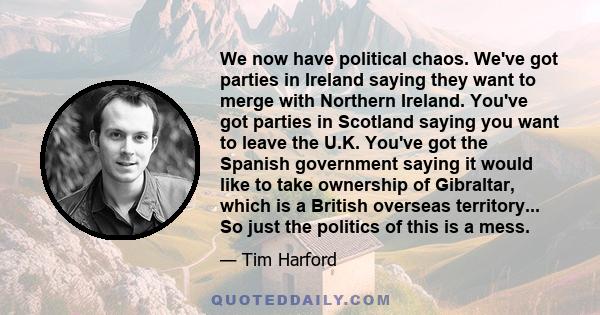 We now have political chaos. We've got parties in Ireland saying they want to merge with Northern Ireland. You've got parties in Scotland saying you want to leave the U.K. You've got the Spanish government saying it