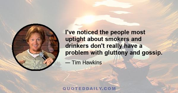 I've noticed the people most uptight about smokers and drinkers don't really have a problem with gluttony and gossip.