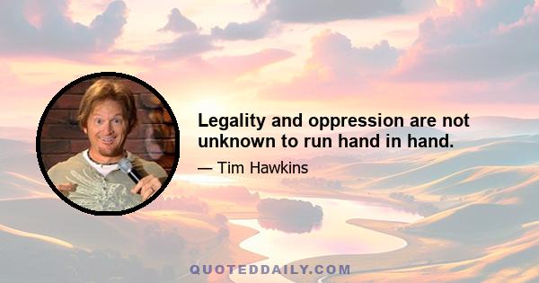 Legality and oppression are not unknown to run hand in hand.