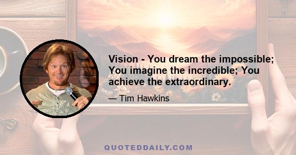 Vision - You dream the impossible; You imagine the incredible; You achieve the extraordinary.