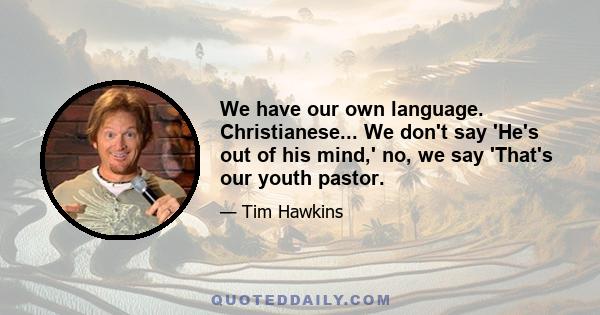 We have our own language. Christianese... We don't say 'He's out of his mind,' no, we say 'That's our youth pastor.