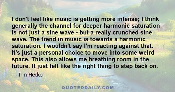 I don't feel like music is getting more intense; I think generally the channel for deeper harmonic saturation is not just a sine wave - but a really crunched sine wave. The trend in music is towards a harmonic