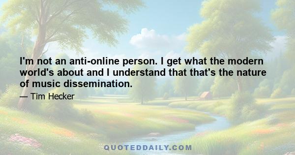 I'm not an anti-online person. I get what the modern world's about and I understand that that's the nature of music dissemination.