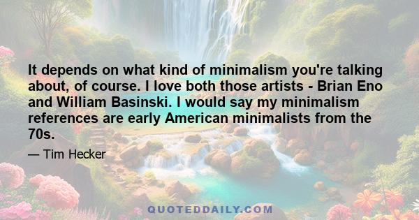 It depends on what kind of minimalism you're talking about, of course. I love both those artists - Brian Eno and William Basinski. I would say my minimalism references are early American minimalists from the 70s.