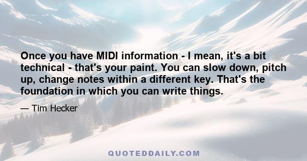 Once you have MIDI information - I mean, it's a bit technical - that's your paint. You can slow down, pitch up, change notes within a different key. That's the foundation in which you can write things.