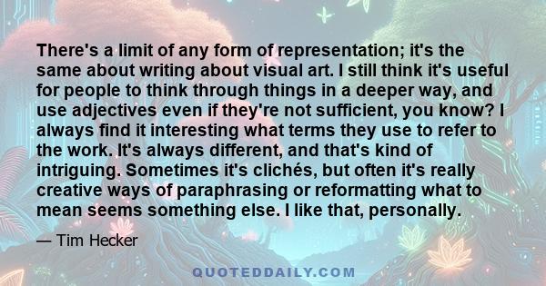 There's a limit of any form of representation; it's the same about writing about visual art. I still think it's useful for people to think through things in a deeper way, and use adjectives even if they're not