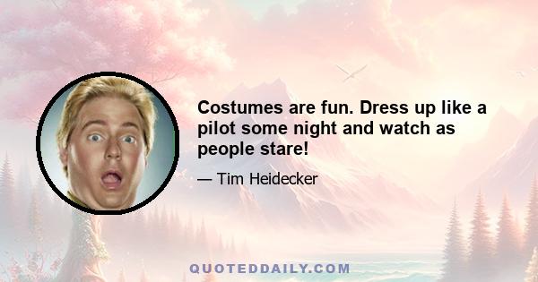 Costumes are fun. Dress up like a pilot some night and watch as people stare!