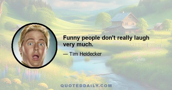 Funny people don't really laugh very much.