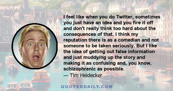 I feel like when you do Twitter, sometimes you just have an idea and you fire it off and don't really think too hard about the consequences of that. I think my reputation there is as a comedian and not someone to be