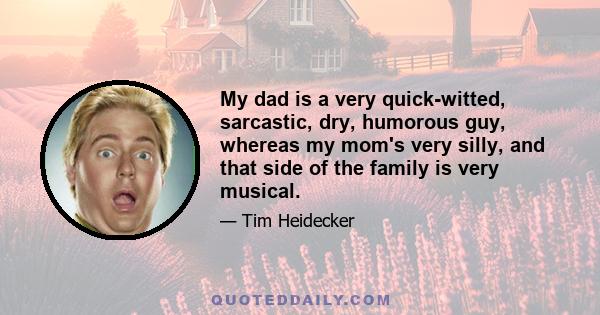 My dad is a very quick-witted, sarcastic, dry, humorous guy, whereas my mom's very silly, and that side of the family is very musical.