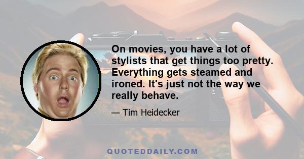 On movies, you have a lot of stylists that get things too pretty. Everything gets steamed and ironed. It's just not the way we really behave.