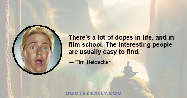 There's a lot of dopes in life, and in film school. The interesting people are usually easy to find.