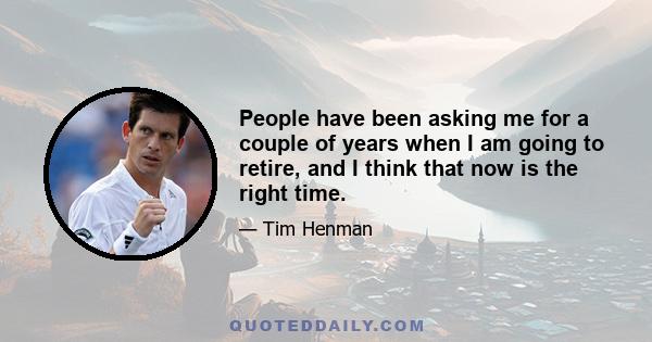 People have been asking me for a couple of years when I am going to retire, and I think that now is the right time.