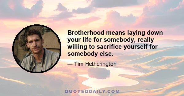 Brotherhood means laying down your life for somebody, really willing to sacrifice yourself for somebody else.