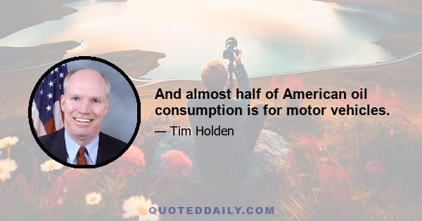 And almost half of American oil consumption is for motor vehicles.