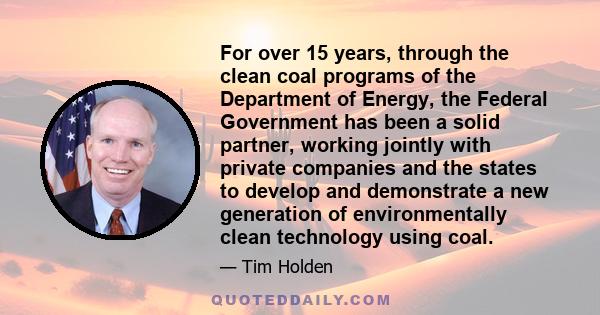 For over 15 years, through the clean coal programs of the Department of Energy, the Federal Government has been a solid partner, working jointly with private companies and the states to develop and demonstrate a new