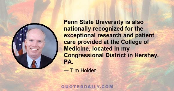 Penn State University is also nationally recognized for the exceptional research and patient care provided at the College of Medicine, located in my Congressional District in Hershey, PA.