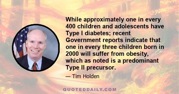 While approximately one in every 400 children and adolescents have Type I diabetes; recent Government reports indicate that one in every three children born in 2000 will suffer from obesity, which as noted is a