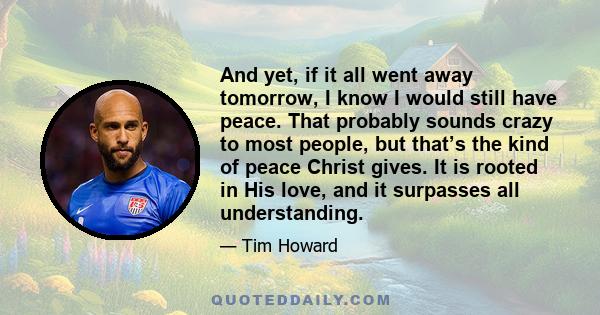 And yet, if it all went away tomorrow, I know I would still have peace. That probably sounds crazy to most people, but that’s the kind of peace Christ gives. It is rooted in His love, and it surpasses all understanding.