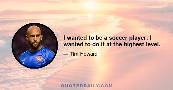 I wanted to be a soccer player; I wanted to do it at the highest level.