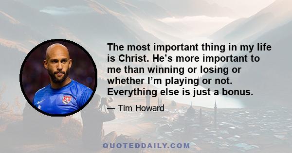 The most important thing in my life is Christ. He’s more important to me than winning or losing or whether I’m playing or not. Everything else is just a bonus.