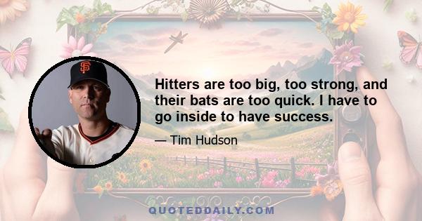 Hitters are too big, too strong, and their bats are too quick. I have to go inside to have success.