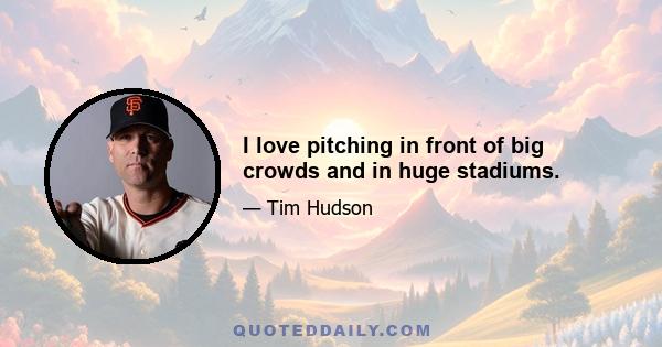 I love pitching in front of big crowds and in huge stadiums.