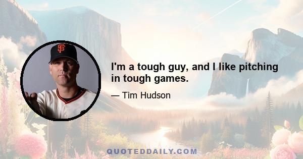 I'm a tough guy, and I like pitching in tough games.