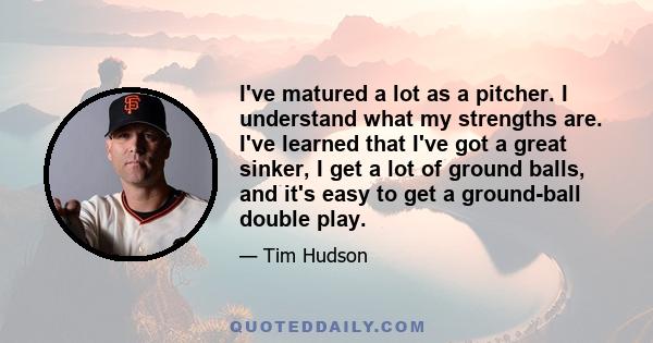 I've matured a lot as a pitcher. I understand what my strengths are. I've learned that I've got a great sinker, I get a lot of ground balls, and it's easy to get a ground-ball double play.