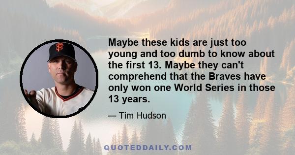 Maybe these kids are just too young and too dumb to know about the first 13. Maybe they can't comprehend that the Braves have only won one World Series in those 13 years.