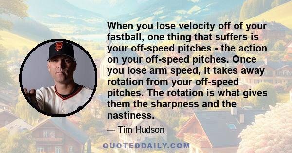 When you lose velocity off of your fastball, one thing that suffers is your off-speed pitches - the action on your off-speed pitches. Once you lose arm speed, it takes away rotation from your off-speed pitches. The