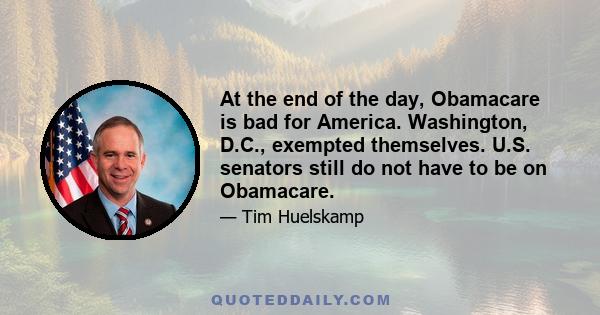 At the end of the day, Obamacare is bad for America. Washington, D.C., exempted themselves. U.S. senators still do not have to be on Obamacare.