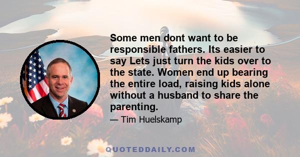 Some men dont want to be responsible fathers. Its easier to say Lets just turn the kids over to the state. Women end up bearing the entire load, raising kids alone without a husband to share the parenting.