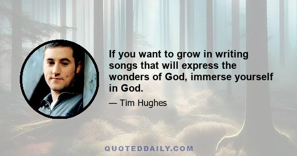 If you want to grow in writing songs that will express the wonders of God, immerse yourself in God.